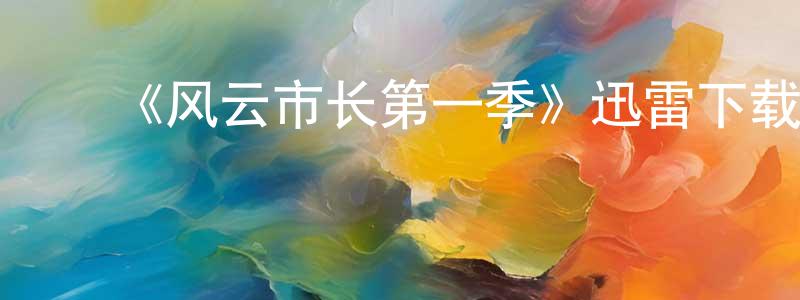 ﻿陈银汉的动漫综艺大全,﻿《风云市长第一季》迅雷下载/在线观看-都市情感-美剧天堂